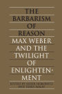 The Barbarism of Reason: Max Weber and the Twilight of Enlightenment