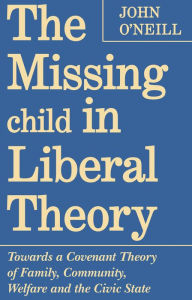 Title: The Missing Child in Liberal Theory: Towards a Covenant Theory of Family,Community Welfare,and the Civic State / Edition 1, Author: John O'Neill