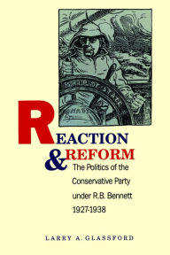 Title: Reaction and Reform: The Politics of the Conservative Party under R.B. Bennett,1927-1938, Author: Larry A. A. Glassford