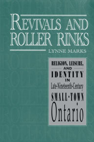 Title: Revivals and Roller Rinks: Religion, Leisure, and Identity in Late-Nineteenth-Century Small-Town Ontario, Author: Lynne Marks