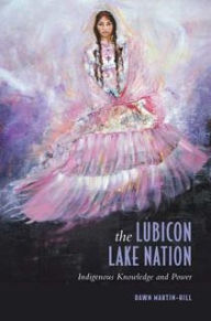 Title: The Lubicon Lake Nation: Indigenous Knowledge and Power / Edition 2, Author: Dawn Martin-Hill