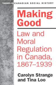 Title: Making Good: Law and Moral Regulation in Canada, 1867-1939. / Edition 1, Author: Carolyn Strange