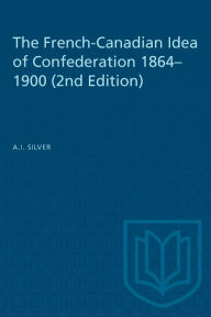 Title: The French-Canadian Idea of Confederation, 1864-1900, Author: A.I.  Silver