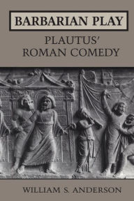 Title: Barbarian Play: Plautus' Roman Comedy, Author: William S. Anderson