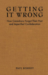 Title: Getting it Wrong: How Canadians Forgot Their Past and Imperilled Confederation, Author: Paul Romney