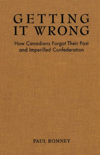 Getting it Wrong: How Canadians Forgot Their Past and Imperilled Confederation