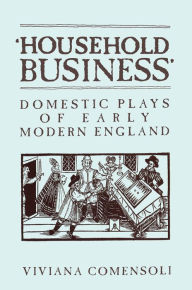 Title: 'Household Business': Domestic Plays of Early Modern England, Author: Viviana Comensoli