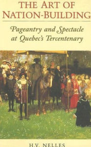 Title: The Art of Nation-Building: Pageantry and Spectacle at Quebec's Tercentenary / Edition 1, Author: H.V.  Nelles
