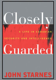Title: Closely Guarded: A Life in Canadian Security and Intelligence, Author: John Starnes