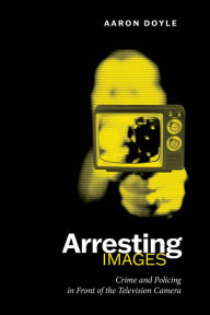 Title: Arresting Images: Crime and Policing in Front of the Television Camera / Edition 1, Author: Aaron Doyle
