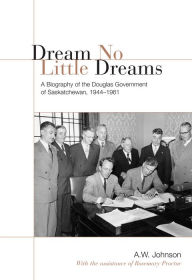 Title: Dream No Little Dreams: A Biography of the Douglas Government of Saskatchewan, 1944-1961 / Edition 2, Author: A.W. Johnson