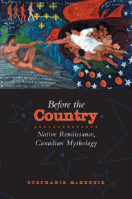 Title: Before the Country: Native Renaissance, Canadian Mythology, Author: Stephanie McKenzie