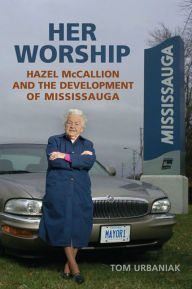 Title: Her Worship: Hazel McCallion and the Development of Mississauga, Author: Tom Urbaniak