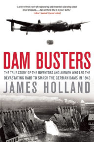 Title: Dam Busters: The True Story of the Inventors and Airmen Who Led the Devastating Raid to Smash the German Dams in 1943, Author: James Holland