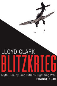 Title: Blitzkrieg: Myth, Reality, and Hitler's Lightning War: France 1940, Author: Lloyd Clark