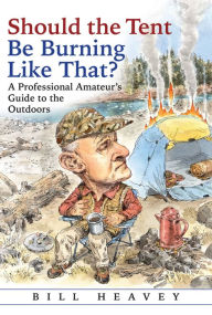 Title: Should the Tent Be Burning Like That?: A Professional Amateur's Guide to the Outdoors, Author: Bill Heavey