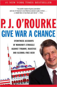 Title: Give War a Chance: Eyewitness Accounts of Mankind's Struggle Against Tyranny, Injustice, and Alcohol-Free Beer, Author: P. J. O'Rourke