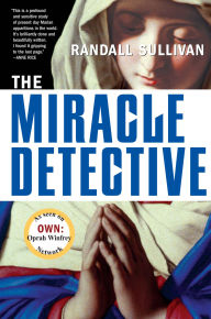 Title: The Miracle Detective: An Investigative Reporter Sets Out to Examine How the Catholic Church Investigates Holy Visions and Discovers His Own Faith, Author: Randall Sullivan