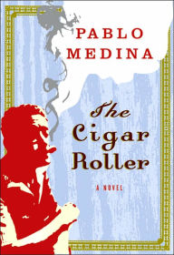 Title: The Cigar Roller: A Novel, Author: Pablo Medina