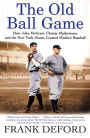 The Old Ball Game: How John McGraw, Christy Mathewson, and the New York Giants Created Modern Baseball