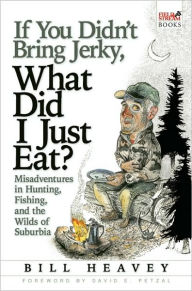 Title: If You Didn't Bring Jerky, What Did I Just Eat: Misadventures in Hunting, Fishing, and the Wilds of Suburbia, Author: Bill Heavey