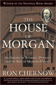 The House of Morgan: An American Banking Dynasty and the Rise of Modern Finance