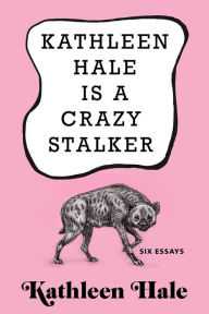Title: Kathleen Hale Is a Crazy Stalker: Six Essays, Author: Kathleen Hale