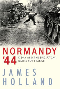 Title: Normandy '44: D-Day and the Epic 77-Day Battle for France, Author: James Holland