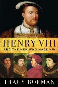 Henry VIII: And the Men Who Made Him