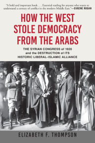 Title: How the West Stole Democracy from the Arabs: The Syrian Congress of 1920 and the Destruction of its Historic Liberal-Islamic Alliance, Author: Elizabeth F. Thompson