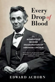Title: Every Drop of Blood: The Momentous Second Inauguration of Abraham Lincoln, Author: Edward Achorn
