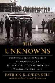 Title: The Unknowns: The Untold Story of America's Unknown Soldier and WWI's Most Decorated Heroes Who Brought Him Home, Author: Patrick K. O'Donnell