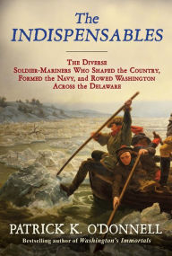 Title: The Indispensables: The Diverse Soldier-Mariners Who Shaped the Country, Formed the Navy, and Rowed Washington Across the Delaware, Author: Patrick K. O'Donnell