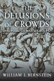 Title: The Delusions of Crowds: Why People Go Mad in Groups, Author: William J. Bernstein