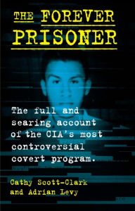Title: The Forever Prisoner: The Full and Searing Account of the CIA's Most Controversial Covert Program, Author: Cathy Scott-Clark