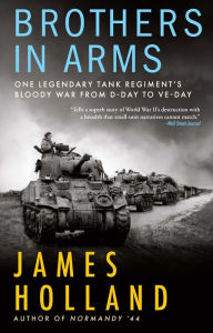 Title: Brothers in Arms: One Legendary Tank Regiment's Bloody War From D-Day to VE-Day, Author: James Holland