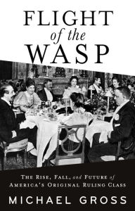 Title: Flight of the WASP: The Rise, Fall, and Future of America's Original Ruling Class, Author: Michael Gross