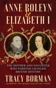 Title: Anne Boleyn & Elizabeth I: The Mother and Daughter Who Forever Changed British History, Author: Tracy Borman