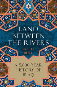 Title: Land Between the Rivers: A 5,000-Year History of Iraq, Author: Bartle Bull