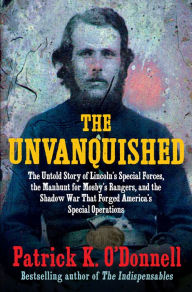 Title: The Unvanquished: The Untold Story of Lincoln's Special Forces, the Manhunt for Mosby's Rangers, and the Shadow War That Forged America's Special Operations, Author: Patrick K. O'Donnell