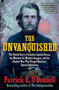 Title: The Unvanquished: The Untold Story of Lincoln's Special Forces, the Manhunt for Mosby's Rangers, and the Shadow War That Forged America's Special Operations, Author: Patrick K. O'Donnell