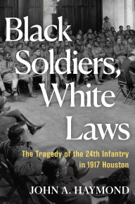 Title: Black Soldiers, White Laws: The Tragedy of the 24th Infantry in 1917 Houston, Author: John A. Haymond