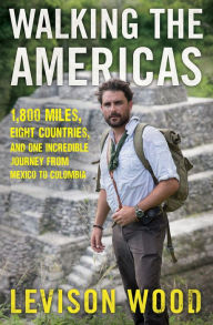 Title: Walking the Americas: 1,800 Miles, Eight Countries, and One Incredible Journey from Mexico to Colombia, Author: Levison Wood