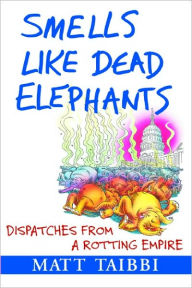 Title: Smells Like Dead Elephants: Dispatches from a Rotting Empire, Author: Matt Taibbi