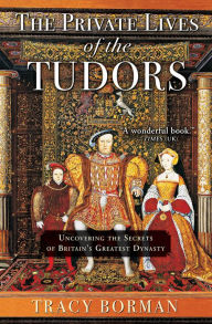 Title: The Private Lives of the Tudors: Uncovering the Secrets of Britain's Greatest Dynasty, Author: Tracy Borman