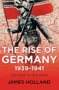 Title: The Rise of Germany, 1939-1941: The War in the West, Author: James Holland