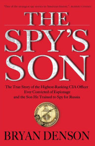 Title: The Spy's Son: The True Story of the Highest-Ranking CIA Officer Ever Convicted of Espionage and the Son He Trained to Spy for Russia, Author: Bryan Denson
