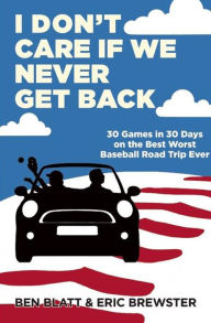 Title: I Don't Care If We Never Get Back: 30 Games in 30 Days on the Best Worst Baseball Road Trip Ever, Author: Ben Blatt
