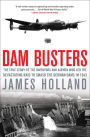 Dam Busters: The True Story of the Inventors and Airmen Who Led the Devastating Raid to Smash the German Dams in 1943