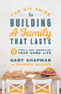 The DIY Guide to Building a Family that Lasts: 12 Tools for Improving Your Home Life